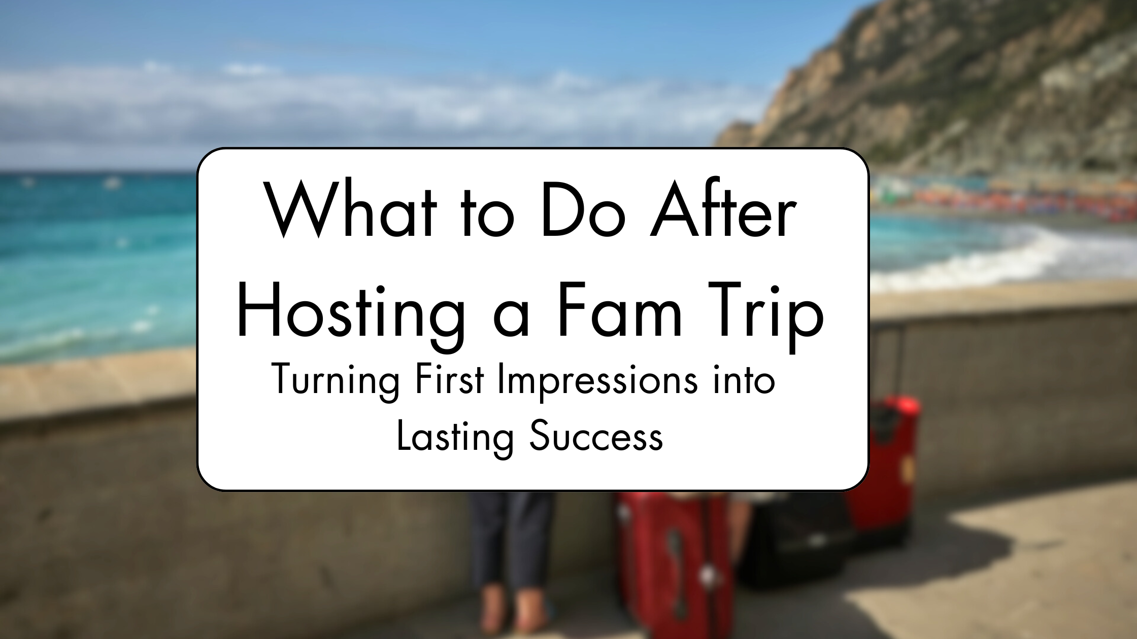 What to Do After Hosting a Fam Trip: Turning First Impressions into Lasting Success